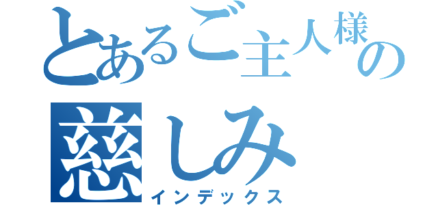 とあるご主人様の慈しみ（インデックス）