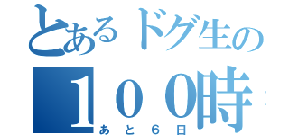 とあるドグ生の１００時間（あと６日）