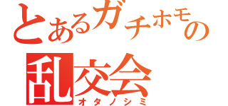 とあるガチホモの乱交会（オタノシミ）