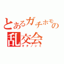 とあるガチホモの乱交会（オタノシミ）