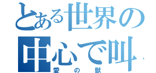 とある世界の中心で叫ぶ（愛の獣）