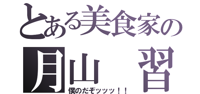 とある美食家の月山 習（僕のだぞッッッ！！）