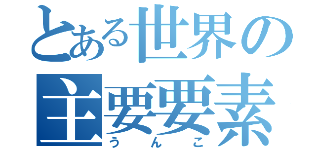 とある世界の主要要素（うんこ）