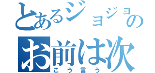 とあるジョジョのお前は次に（こう言う）