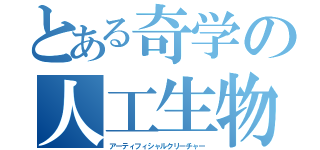 とある奇学の人工生物（アーティフィシャルクリーチャー）