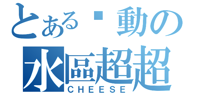 とある步動の水區超超（ＣＨＥＥＳＥ）