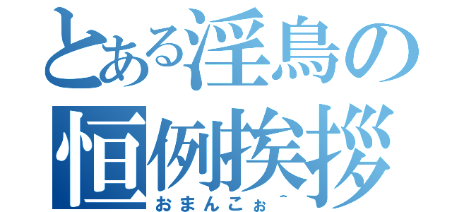 とある淫鳥の恒例挨拶（おまんこぉ＾）