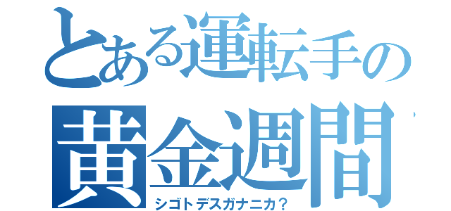 とある運転手の黄金週間（シゴトデスガナニカ？）