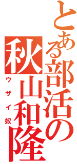 とある部活の秋山和隆（ウザイ奴）