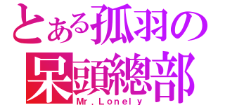 とある孤羽の呆頭總部（Ｍｒ．Ｌｏｎｅｌｙ）