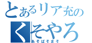 とあるリア充のくそやろう（あそぱそまそ）