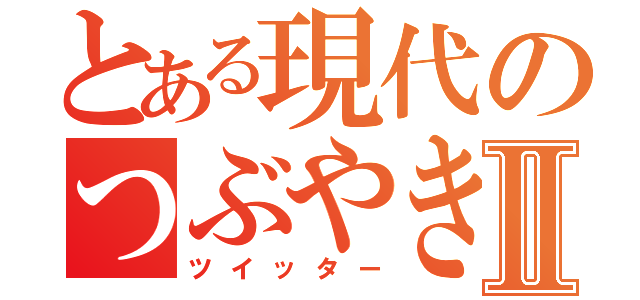 とある現代のつぶやきⅡ（ツイッター）