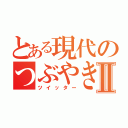 とある現代のつぶやきⅡ（ツイッター）