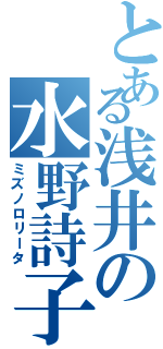 とある浅井の水野詩子（ミズノロリータ）