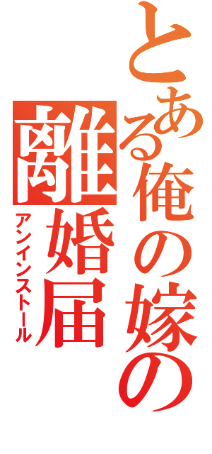 とある俺の嫁の離婚届（アンインストール）