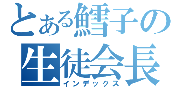 とある鱈子の生徒会長（インデックス）