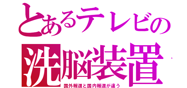 とあるテレビの洗脳装置（国外報道と国内報道が違う）