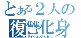 とある２人の復讐化身（サイクロンアクセル）