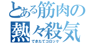 とある筋肉の熱々殺気（できたてコロッケ）