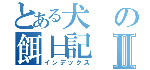 とある犬の餌日記Ⅱ（インデックス）