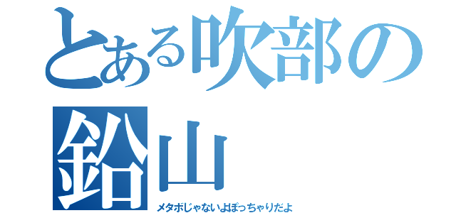 とある吹部の鉛山（メタボじゃないよぽっちゃりだよ）