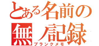 とある名前の無ノ記録（ブランクメモ）