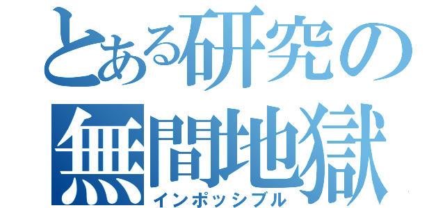 とある研究の無間地獄（インポッシブル）