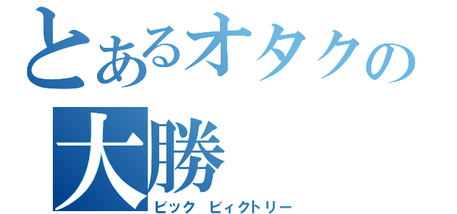 とあるオタクの大勝（ビック　ビィクトリー）