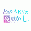 とあるＡＫＶの夜更かし（オールナイト）