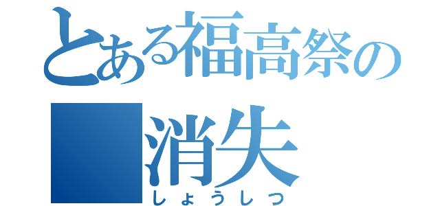 とある福高祭の　消失（しょうしつ）