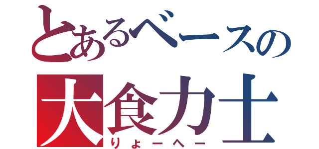 とあるベースの大食力士（りょーへー）