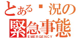 とある狀況の緊急事態（ＥＭＥＲＧＥＮＣＹ）