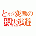 とある変態の現実逃避（２次元ラブ！！）