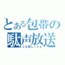 とある包帯の駄声放送（こえ部Ｌｉｖｅ）