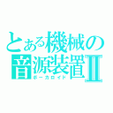 とある機械の音源装置Ⅱ（ボーカロイド）