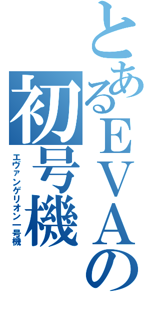 とあるＥＶＡの初号機（エヴァンゲリオン一号機）