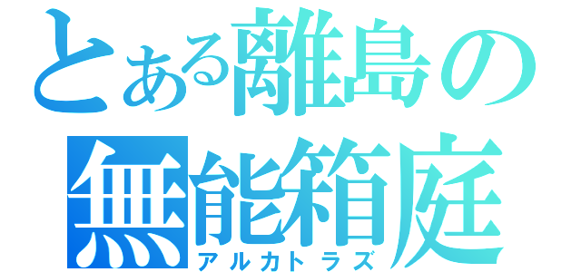 とある離島の無能箱庭（アルカトラズ）