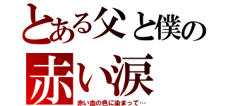 とある父と僕の赤い涙（赤い血の色に染まって…）