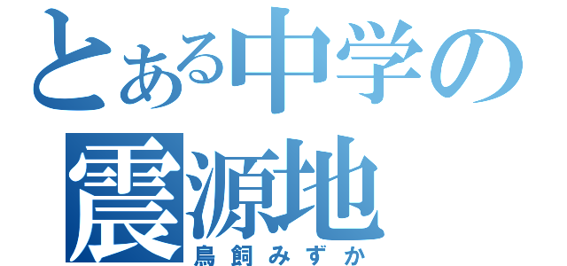 とある中学の震源地（鳥飼みずか）