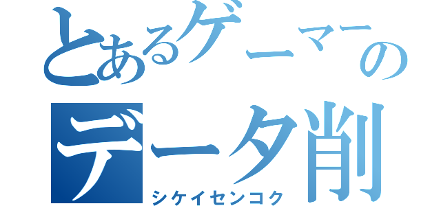 とあるゲーマーのデータ削除（シケイセンコク）