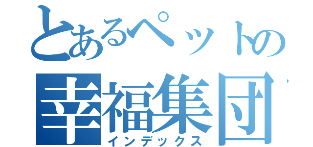 とあるペットの幸福集団（インデックス）