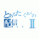 とあるたくあんの配信Ⅱ（荒ぶる）