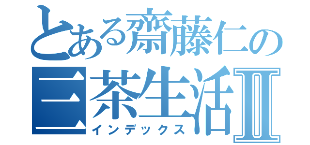 とある齋藤仁の三茶生活Ⅱ（インデックス）