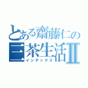 とある齋藤仁の三茶生活Ⅱ（インデックス）