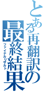 とある再翻訳の最終結果（ファイナルリザルト）