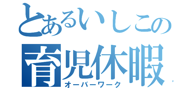 とあるいしこの育児休暇（オーバーワーク）