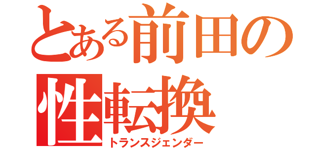 とある前田の性転換（トランスジェンダー）