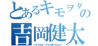 とあるキモヲタの吉岡健太（トラブルダークネス見てるんだ～）