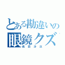 とある勘違いの眼鏡クズ（色恋沙汰）