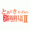 とあるきゃめの近親相姦Ⅱ（～禁断の恋～）